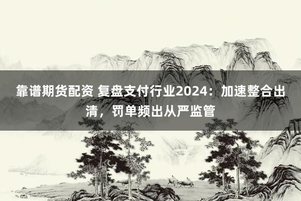 靠谱期货配资 复盘支付行业2024：加速整合出清，罚单频出从严监管