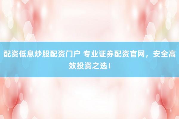 配资低息炒股配资门户 专业证券配资官网，安全高效投资之选！
