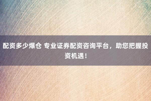 配资多少爆仓 专业证券配资咨询平台，助您把握投资机遇！