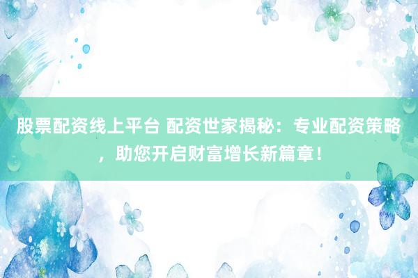 股票配资线上平台 配资世家揭秘：专业配资策略，助您开启财富增长新篇章！