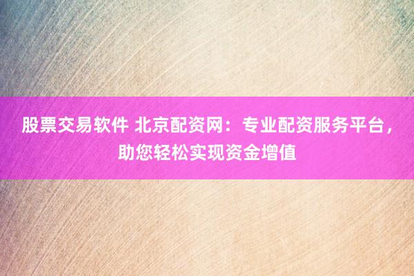 股票交易软件 北京配资网：专业配资服务平台，助您轻松实现资金增值
