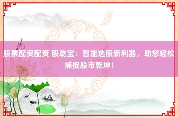 股票配资配资 股乾宝：智能选股新利器，助您轻松捕捉股市乾坤！