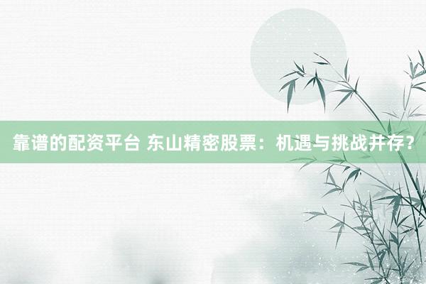 靠谱的配资平台 东山精密股票：机遇与挑战并存？