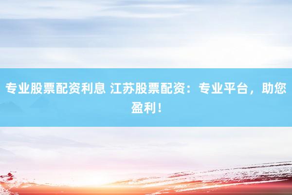 专业股票配资利息 江苏股票配资：专业平台，助您盈利！