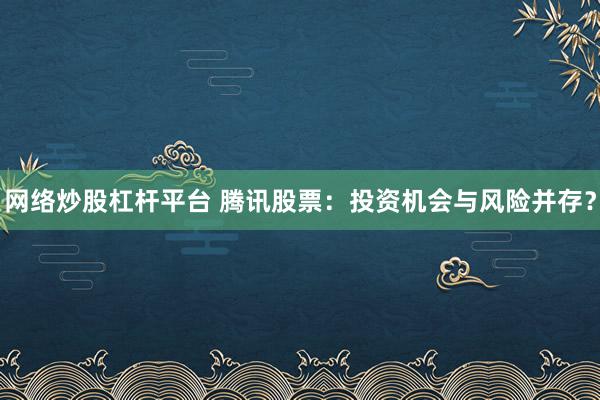 网络炒股杠杆平台 腾讯股票：投资机会与风险并存？