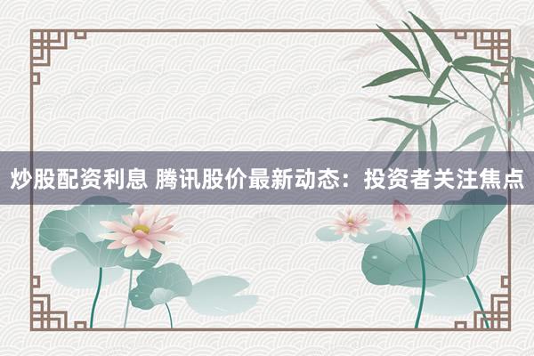 炒股配资利息 腾讯股价最新动态：投资者关注焦点