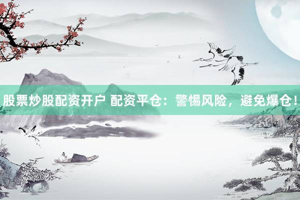 股票炒股配资开户 配资平仓：警惕风险，避免爆仓！