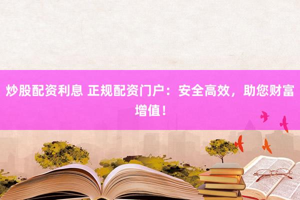 炒股配资利息 正规配资门户：安全高效，助您财富增值！