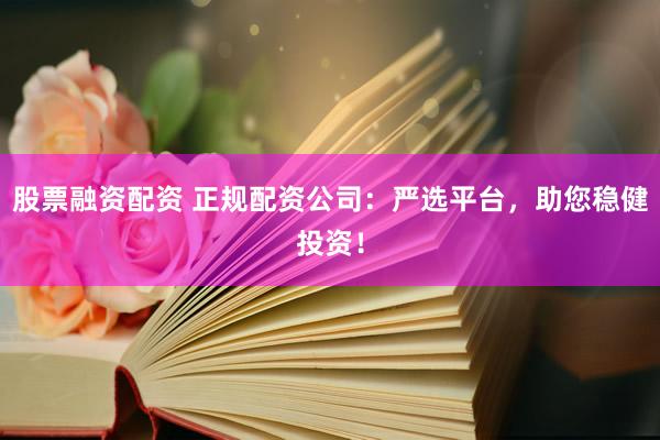 股票融资配资 正规配资公司：严选平台，助您稳健投资！