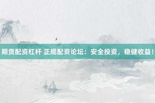 期货配资杠杆 正规配资论坛：安全投资，稳健收益！