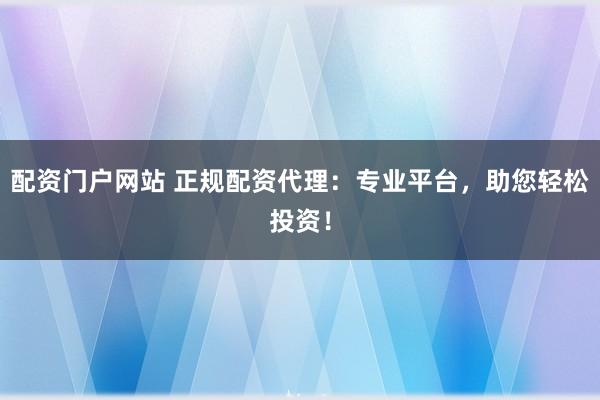 配资门户网站 正规配资代理：专业平台，助您轻松投资！