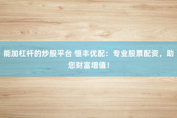能加杠杆的炒股平台 恒丰优配：专业股票配资，助您财富增值！