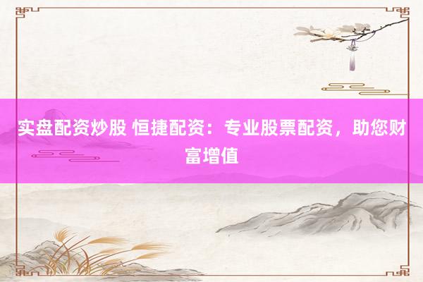 实盘配资炒股 恒捷配资：专业股票配资，助您财富增值