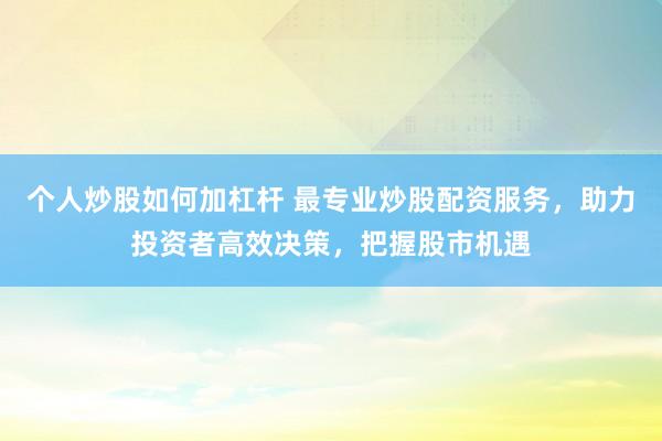 个人炒股如何加杠杆 最专业炒股配资服务，助力投资者高效决策，把握股市机遇