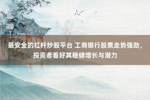 最安全的杠杆炒股平台 工商银行股票走势强劲，投资者看好其稳健增长与潜力