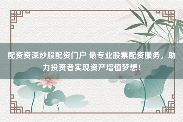 配资资深炒股配资门户 最专业股票配资服务，助力投资者实现资产增值梦想！