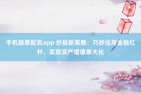 手机股票配资app 炒股新策略：巧妙运用金融杠杆，实现资产增值最大化