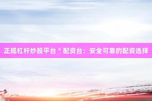 正规杠杆炒股平台 * 配资台：安全可靠的配资选择