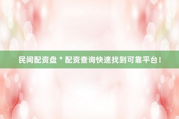 民间配资盘 * 配资查询快速找到可靠平台！