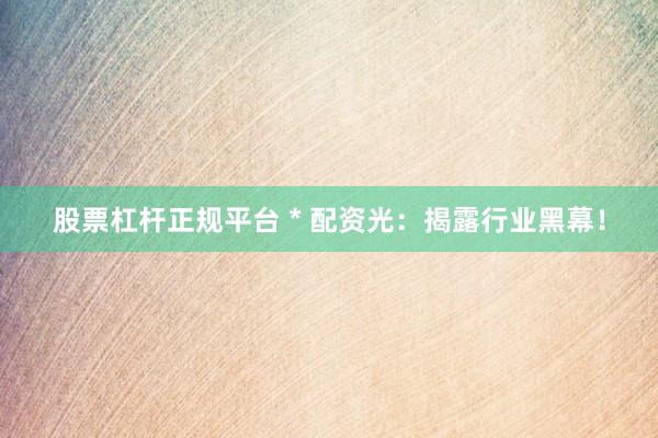 股票杠杆正规平台 * 配资光：揭露行业黑幕！