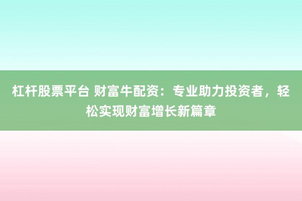 杠杆股票平台 财富牛配资：专业助力投资者，轻松实现财富增长新篇章