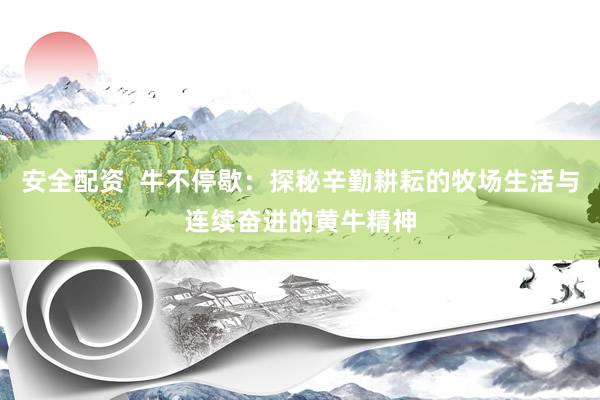 安全配资  牛不停歇：探秘辛勤耕耘的牧场生活与连续奋进的黄牛精神