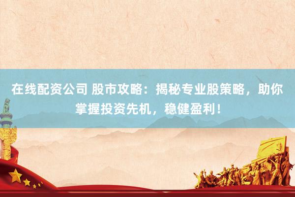 在线配资公司 股市攻略：揭秘专业股策略，助你掌握投资先机，稳健盈利！