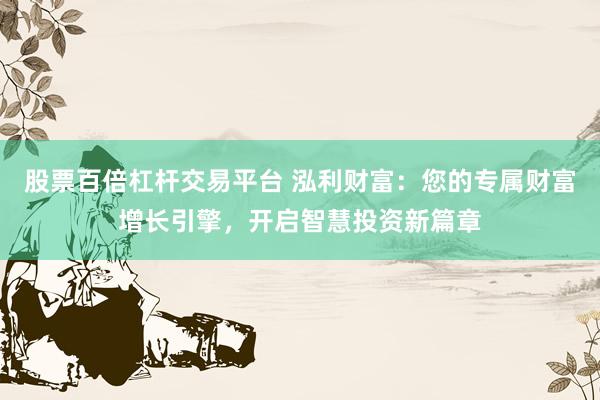 股票百倍杠杆交易平台 泓利财富：您的专属财富增长引擎，开启智慧投资新篇章