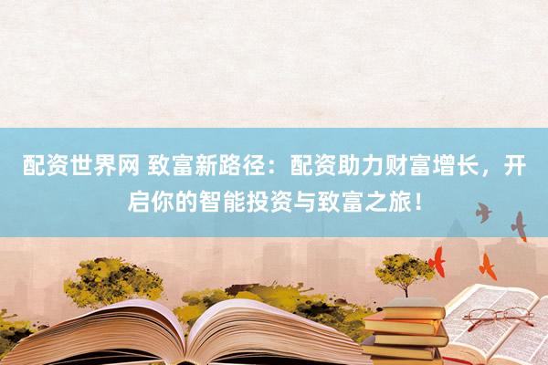 配资世界网 致富新路径：配资助力财富增长，开启你的智能投资与致富之旅！
