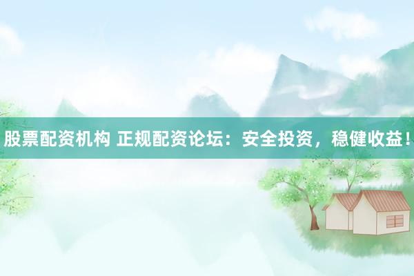 股票配资机构 正规配资论坛：安全投资，稳健收益！