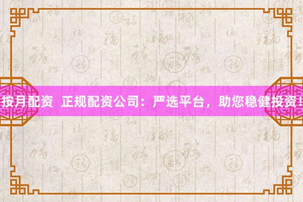 按月配资  正规配资公司：严选平台，助您稳健投资！