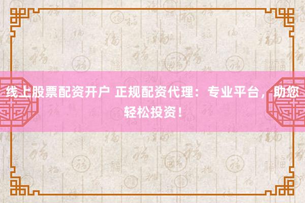 线上股票配资开户 正规配资代理：专业平台，助您轻松投资！