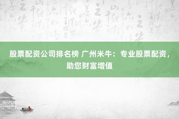股票配资公司排名榜 广州米牛：专业股票配资，助您财富增值