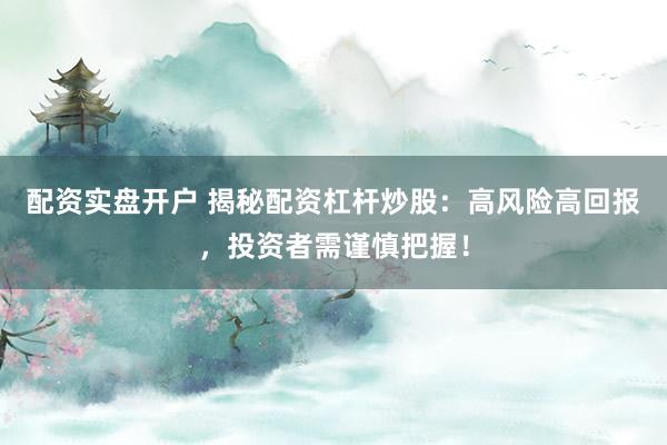 配资实盘开户 揭秘配资杠杆炒股：高风险高回报，投资者需谨慎把握！