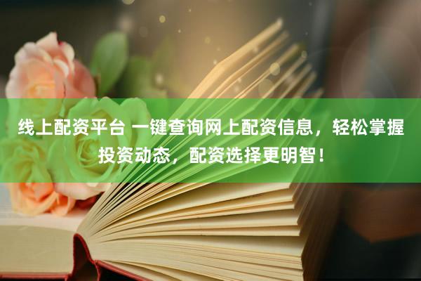 线上配资平台 一键查询网上配资信息，轻松掌握投资动态，配资选择更明智！