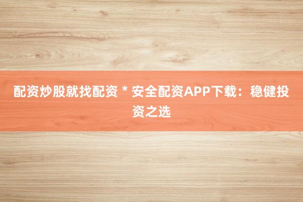 配资炒股就找配资 * 安全配资APP下载：稳健投资之选