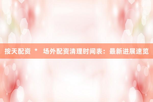 按天配资  *   场外配资清理时间表：最新进展速览