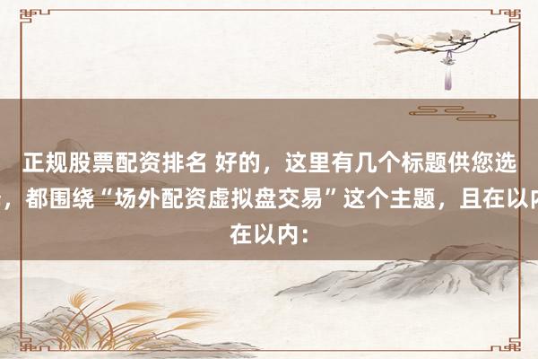 正规股票配资排名 好的，这里有几个标题供您选择，都围绕“场外配资虚拟盘交易”这个主题，且在以内：