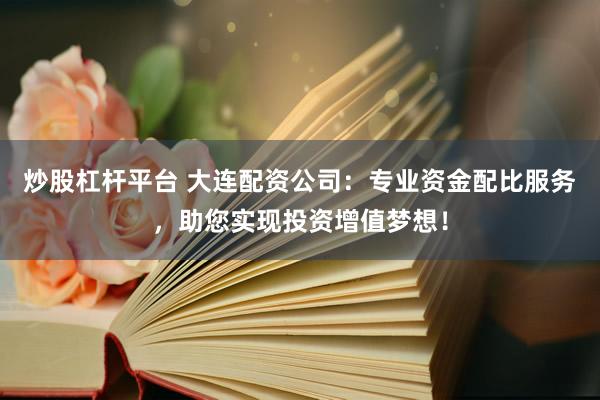 炒股杠杆平台 大连配资公司：专业资金配比服务，助您实现投资增值梦想！