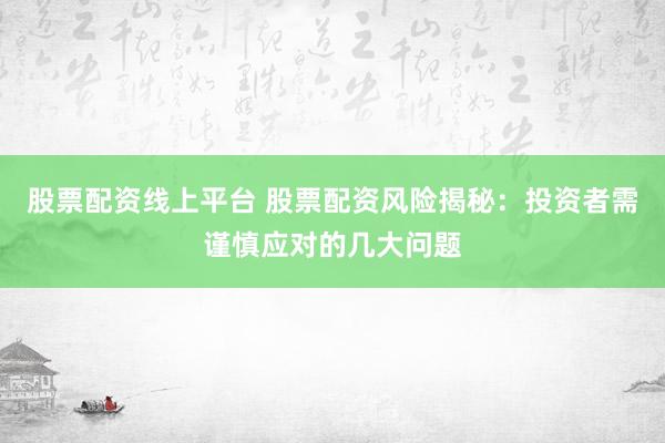 股票配资线上平台 股票配资风险揭秘：投资者需谨慎应对的几大问题