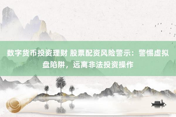 数字货币投资理财 股票配资风险警示：警惕虚拟盘陷阱，远离非法投资操作