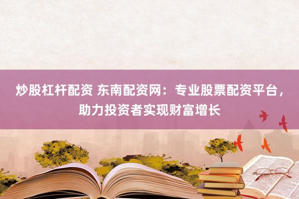 炒股杠杆配资 东南配资网：专业股票配资平台，助力投资者实现财富增长