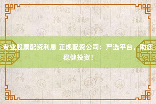 专业股票配资利息 正规配资公司：严选平台，助您稳健投资！