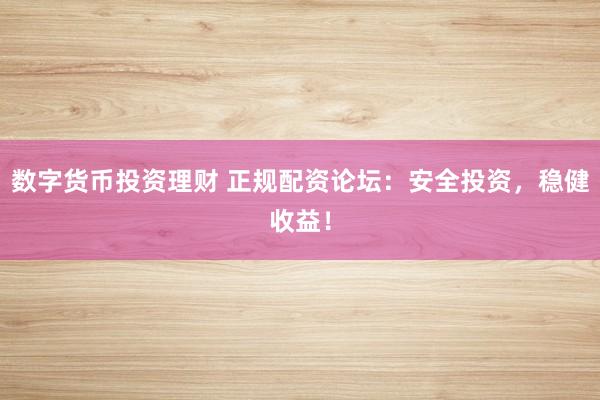 数字货币投资理财 正规配资论坛：安全投资，稳健收益！