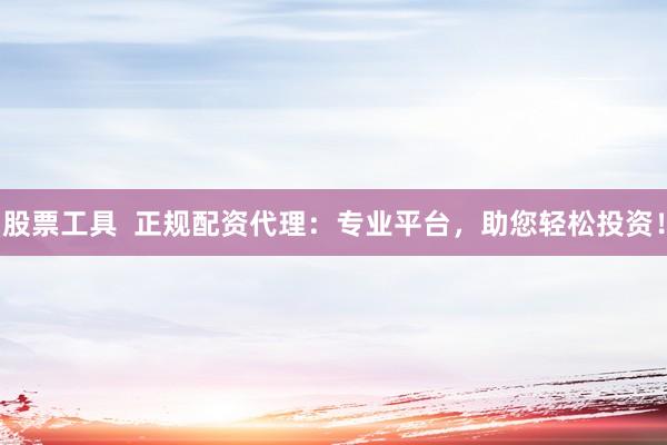 股票工具  正规配资代理：专业平台，助您轻松投资！