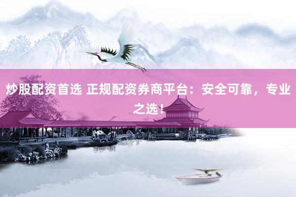 炒股配资首选 正规配资券商平台：安全可靠，专业之选！
