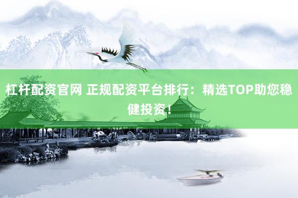 杠杆配资官网 正规配资平台排行：精选TOP助您稳健投资！