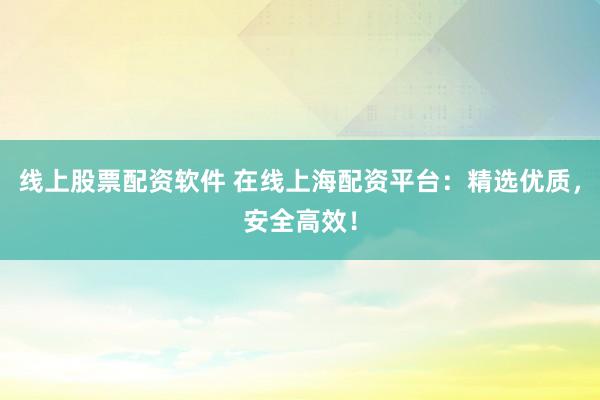 线上股票配资软件 在线上海配资平台：精选优质，安全高效！