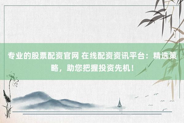 专业的股票配资官网 在线配资资讯平台：精选策略，助您把握投资先机！