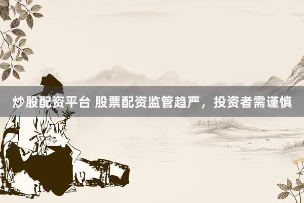 炒股配资平台 股票配资监管趋严，投资者需谨慎